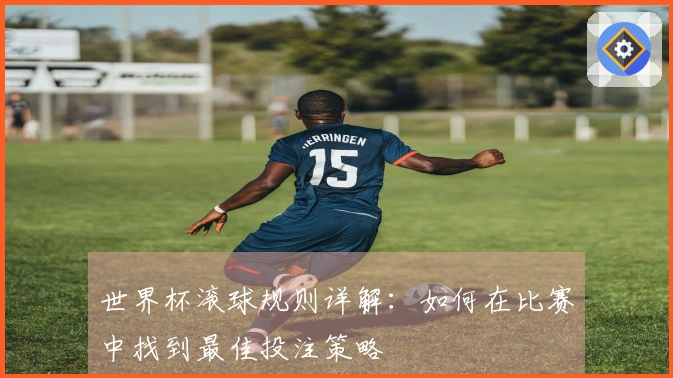 世界杯滚球规则详解：如何在比赛中找到最佳投注策略