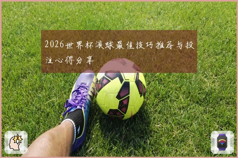 2026世界杯滚球最佳技巧推荐与投注心得分享
