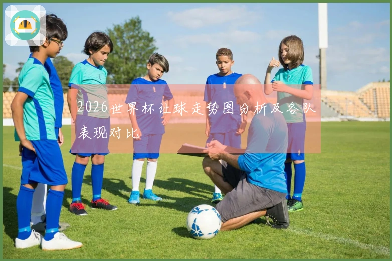 2026世界杯让球走势图分析及各队表现对比