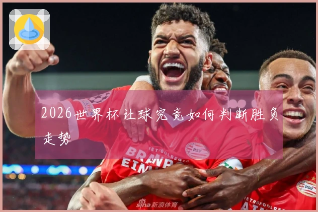 2026世界杯让球究竟如何判断胜负走势