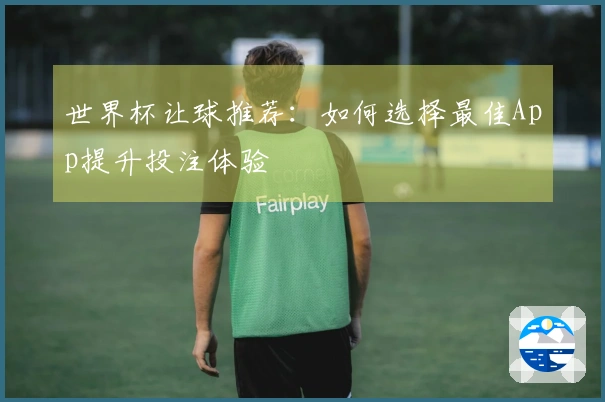 世界杯让球推荐：如何选择最佳App提升投注体验