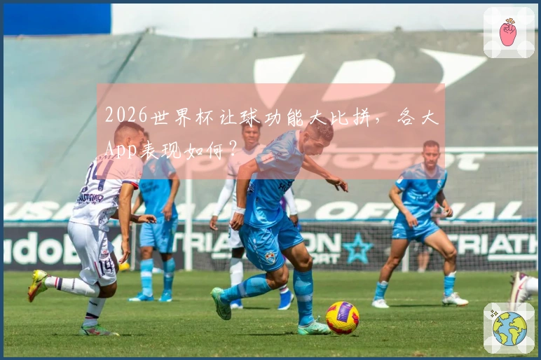 2026世界杯让球功能大比拼，各大App表现如何？