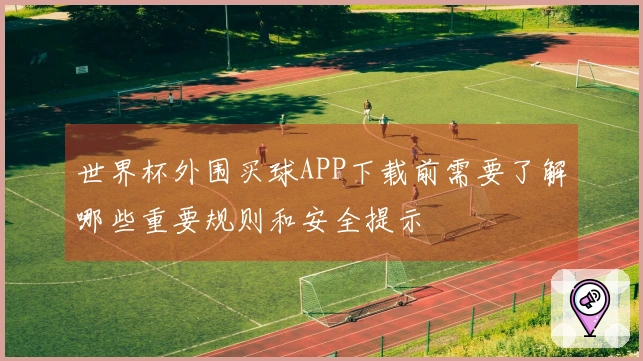 世界杯外围买球APP下载前需要了解哪些重要规则和安全提示
