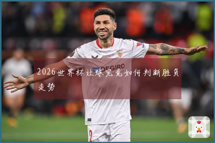 2026世界杯让球究竟如何判断胜负走势